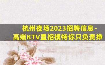 杭州夜场2023招聘信息-高端KTV直招模特你只负责挣